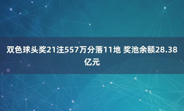 双色球头奖21注557万分落11地 奖池余额28.38亿元